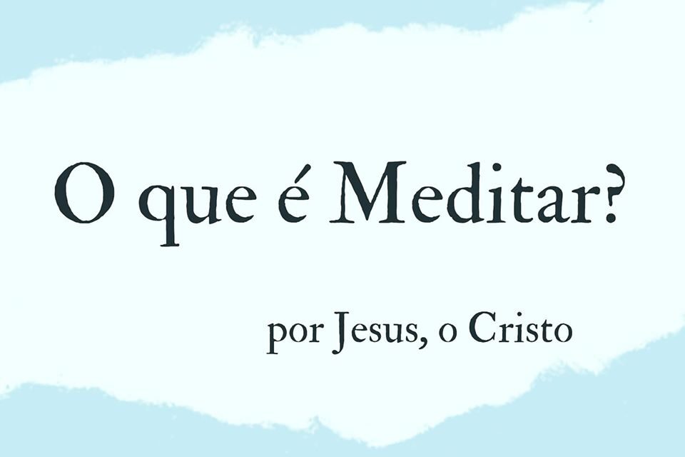 O QUE É MEDITAR? POR JESUS, O CRISTO