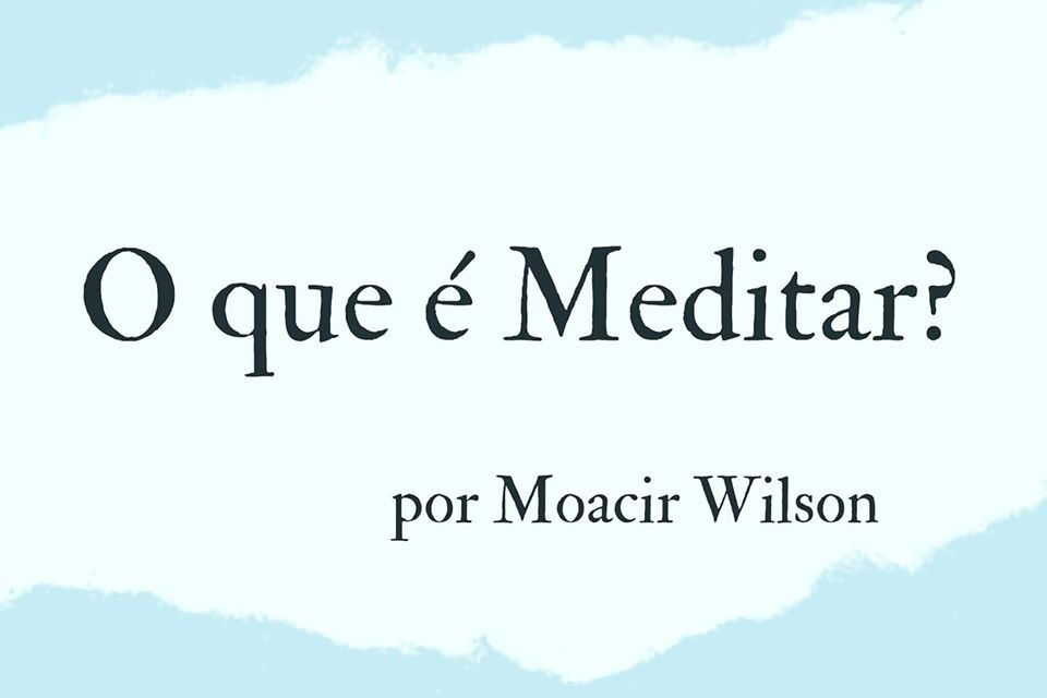 O QUE É MEDITAR? POR MOACIR WILSON