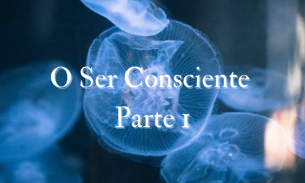 O SER CONSCIENTE – PARTE 1